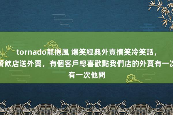 tornado龍捲風 爆笑經典外賣搞笑冷笑話，我在餐飲店送外賣，有個客戶總喜歡點我們店的外賣有一次他問