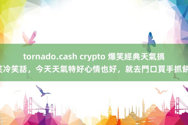 tornado.cash crypto 爆笑經典天氣搞笑冷笑話，今天天氣特好心情也好，就去門口買手抓餅！