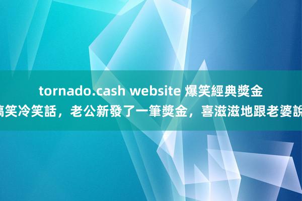 tornado.cash website 爆笑經典獎金搞笑冷笑話，老公新發了一筆獎金，喜滋滋地跟老婆說！