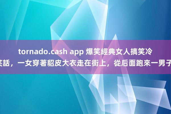 tornado.cash app 爆笑經典女人搞笑冷笑話，一女穿著貂皮大衣走在街上，從后面跑來一男子！