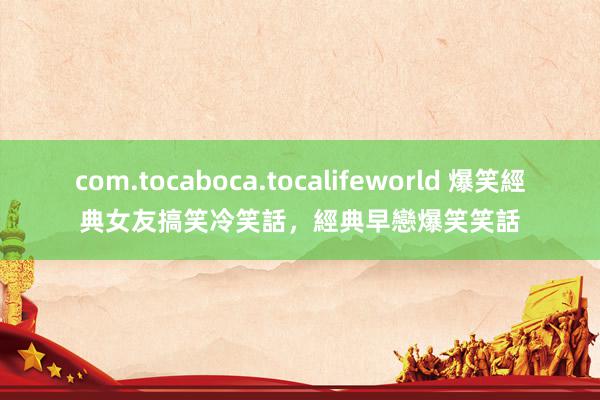 com.tocaboca.tocalifeworld 爆笑經典女友搞笑冷笑話，經典早戀爆笑笑話