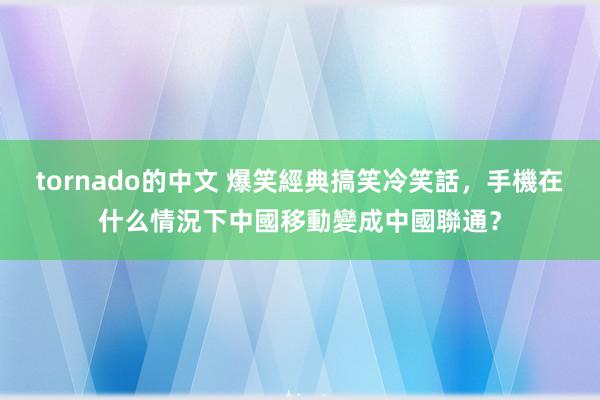 tornado的中文 爆笑經典搞笑冷笑話，手機在什么情況下中國移動變成中國聯通？