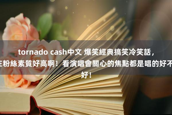 tornado cash中文 爆笑經典搞笑冷笑話，現在粉絲素質好高啊！看演唱會關心的焦點都是唱的好不好！