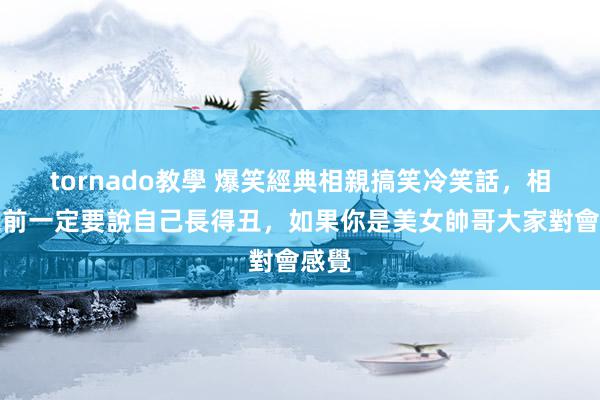 tornado教學 爆笑經典相親搞笑冷笑話，相親之前一定要說自己長得丑，如果你是美女帥哥大家對會感覺