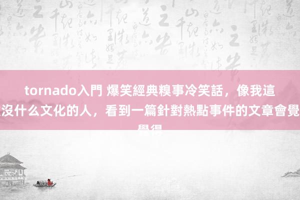 tornado入門 爆笑經典糗事冷笑話，像我這種沒什么文化的人，看到一篇針對熱點事件的文章會覺得