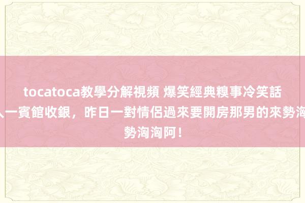 tocatoca教學分解視頻 爆笑經典糗事冷笑話，本人一賓館收銀，昨日一對情侶過來要開房那男的來勢洶洶阿！