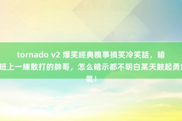 tornado v2 爆笑經典糗事搞笑冷笑話，暗戀班上一練散打的帥哥，怎么暗示都不明白某天鼓起勇氣！